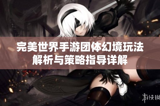 完美世界手游团体幻境玩法解析与策略指导详解