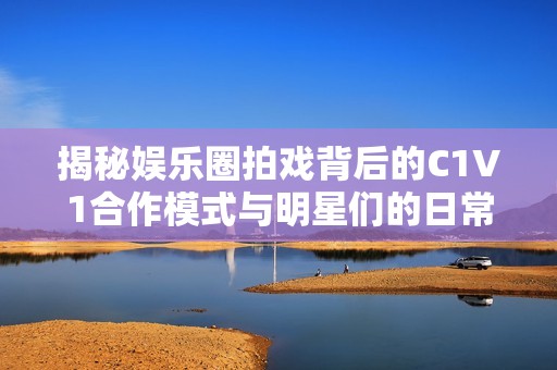 揭秘娱乐圈拍戏背后的C1V1合作模式与明星们的日常挑战