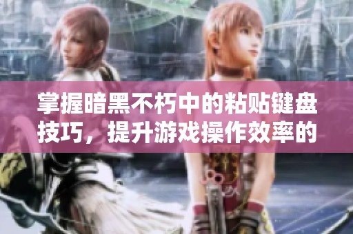 掌握暗黑不朽中的粘贴键盘技巧，提升游戏操作效率的秘诀分享