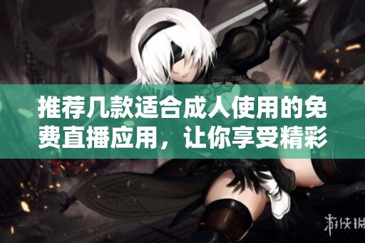 推荐几款适合成人使用的免费直播应用，让你享受精彩体验