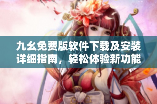 九幺免费版软件下载及安装详细指南，轻松体验新功能