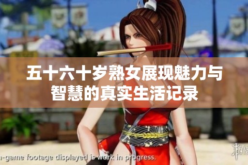 五十六十岁熟女展现魅力与智慧的真实生活记录