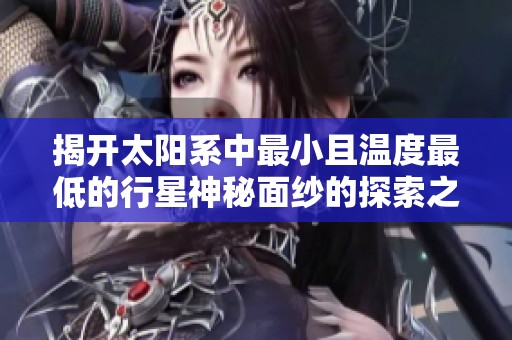 揭开太阳系中最小且温度最低的行星神秘面纱的探索之旅
