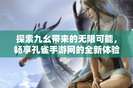探索九幺带来的无限可能，畅享孔雀手游网的全新体验