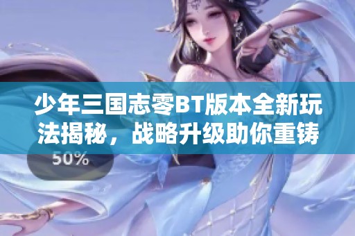 少年三国志零BT版本全新玩法揭秘，战略升级助你重铸三国霸业