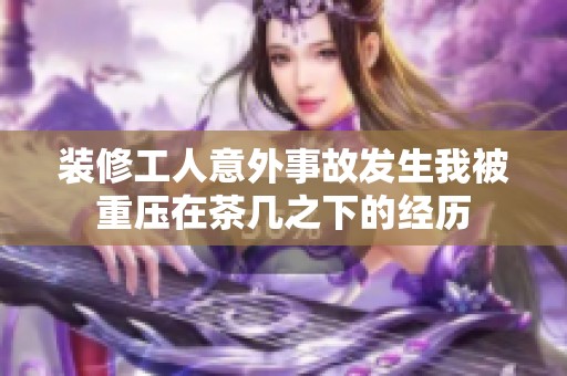 装修工人意外事故发生我被重压在茶几之下的经历