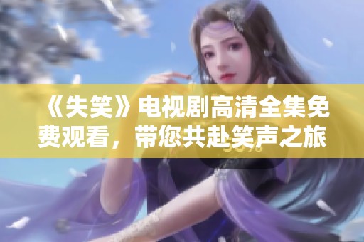 《失笑》电视剧高清全集免费观看，带您共赴笑声之旅