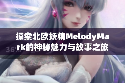 探索北欧妖精MelodyMark的神秘魅力与故事之旅