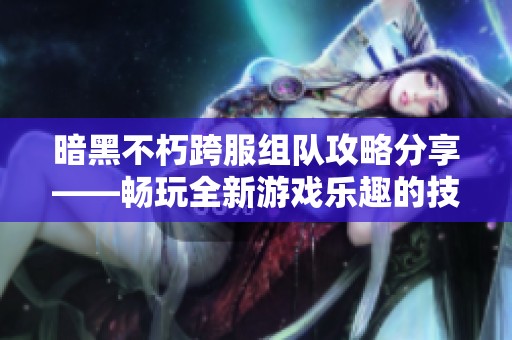暗黑不朽跨服组队攻略分享——畅玩全新游戏乐趣的技巧揭秘