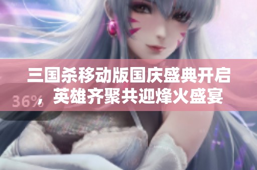 三国杀移动版国庆盛典开启，英雄齐聚共迎烽火盛宴