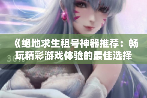 《绝地求生租号神器推荐：畅玩精彩游戏体验的最佳选择》