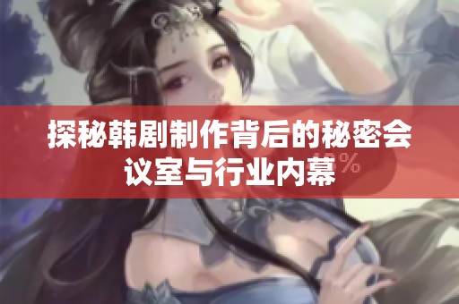 探秘韩剧制作背后的秘密会议室与行业内幕