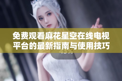 免费观看麻花星空在线电视平台的最新指南与使用技巧