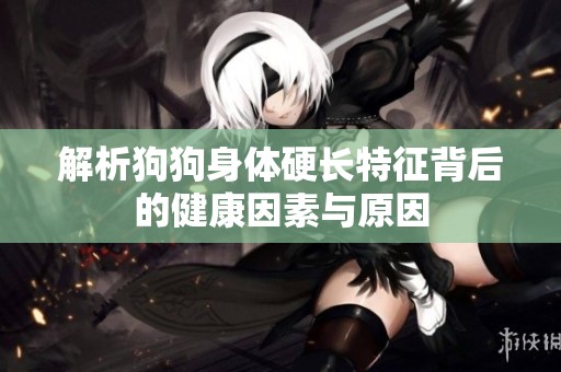 解析狗狗身体硬长特征背后的健康因素与原因