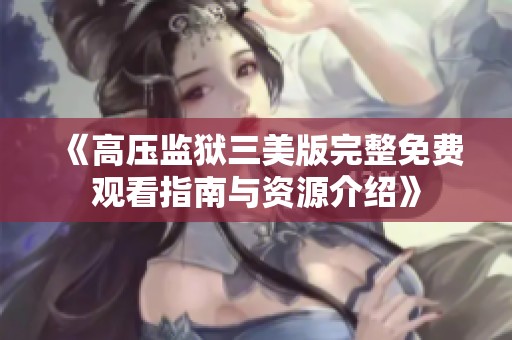 《高压监狱三美版完整免费观看指南与资源介绍》
