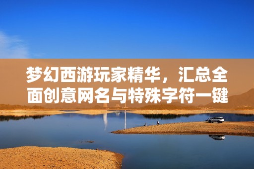 梦幻西游玩家精华，汇总全面创意网名与特殊字符一键复制指南