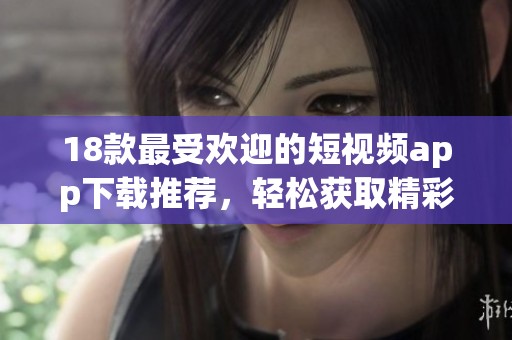 18款最受欢迎的短视频app下载推荐，轻松获取精彩内容