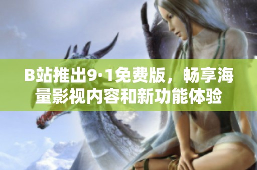 B站推出9·1免费版，畅享海量影视内容和新功能体验