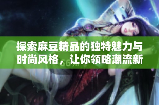 探索麻豆精品的独特魅力与时尚风格，让你领略潮流新风尚