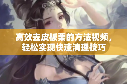 高效去皮板栗的方法视频，轻松实现快速清理技巧
