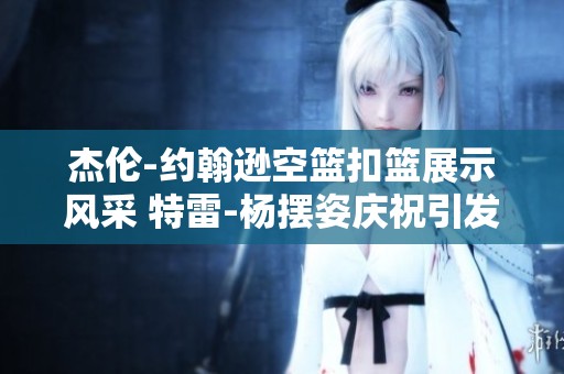 杰伦-约翰逊空篮扣篮展示风采 特雷-杨摆姿庆祝引发热议