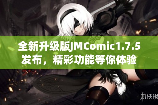全新升级版JMComic1.7.5发布，精彩功能等你体验