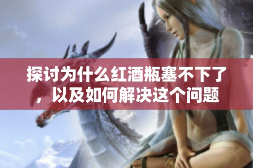 探讨为什么红酒瓶塞不下了，以及如何解决这个问题