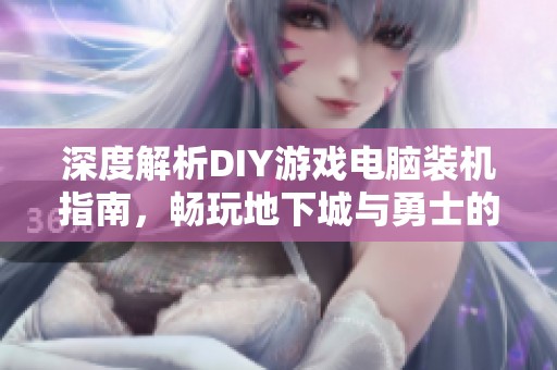 深度解析DIY游戏电脑装机指南，畅玩地下城与勇士的最佳配置方案