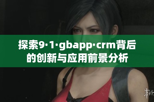 探索9·1·gbapp·crm背后的创新与应用前景分析