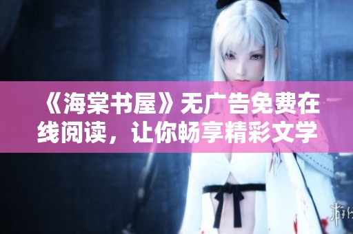《海棠书屋》无广告免费在线阅读，让你畅享精彩文学世界