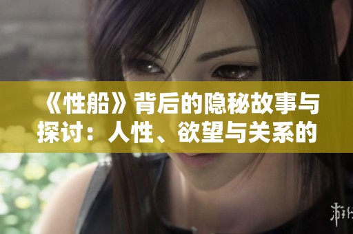 《性船》背后的隐秘故事与探讨：人性、欲望与关系的交织