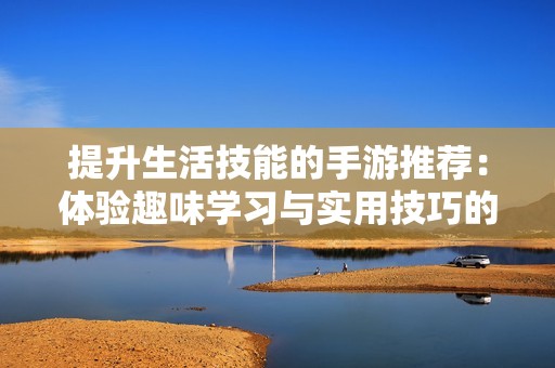 提升生活技能的手游推荐：体验趣味学习与实用技巧的完美结合