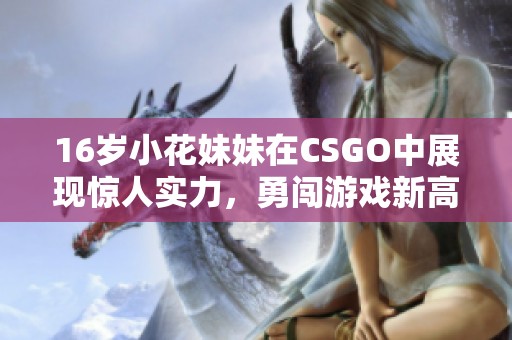16岁小花妹妹在CSGO中展现惊人实力，勇闯游戏新高度