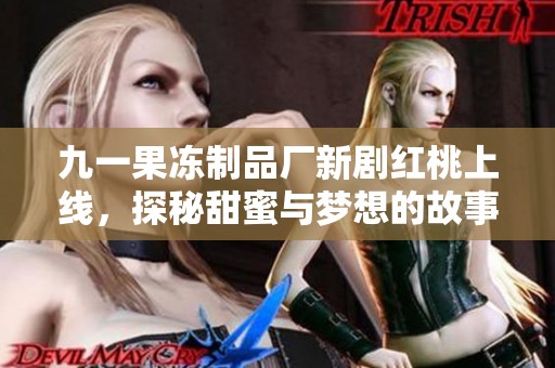 九一果冻制品厂新剧红桃上线，探秘甜蜜与梦想的故事