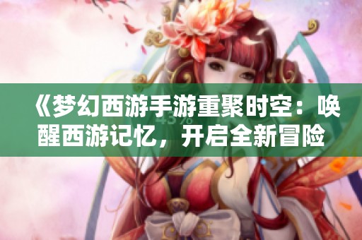 《梦幻西游手游重聚时空：唤醒西游记忆，开启全新冒险之旅》