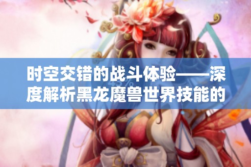 时空交错的战斗体验——深度解析黑龙魔兽世界技能的奥秘与策略