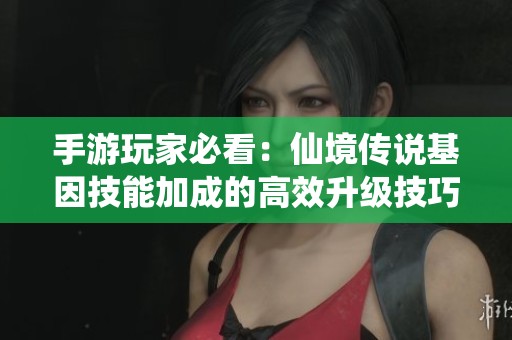 手游玩家必看：仙境传说基因技能加成的高效升级技巧分享