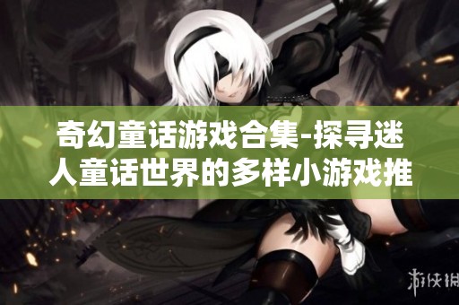 奇幻童话游戏合集-探寻迷人童话世界的多样小游戏推荐