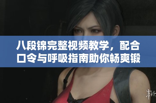 八段锦完整视频教学，配合口令与呼吸指南助你畅爽锻炼