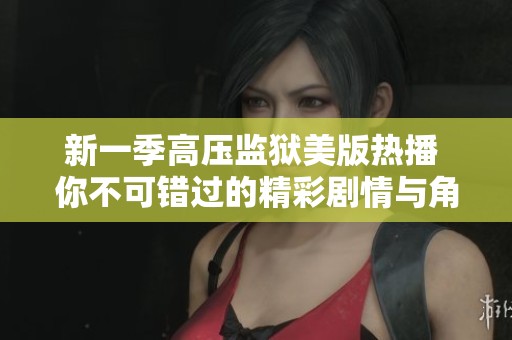新一季高压监狱美版热播 你不可错过的精彩剧情与角色解析