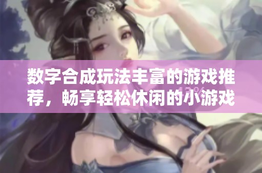 数字合成玩法丰富的游戏推荐，畅享轻松休闲的小游戏体验