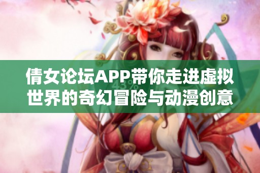 倩女论坛APP带你走进虚拟世界的奇幻冒险与动漫创意体验