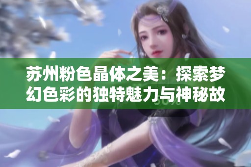苏州粉色晶体之美：探索梦幻色彩的独特魅力与神秘故事