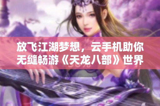 放飞江湖梦想，云手机助你无缝畅游《天龙八部》世界