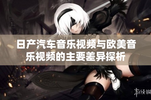 日产汽车音乐视频与欧美音乐视频的主要差异探析