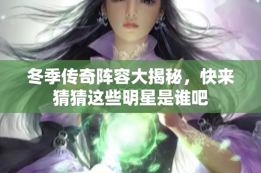 冬季传奇阵容大揭秘，快来猜猜这些明星是谁吧
