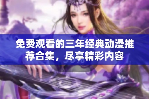 免费观看的三年经典动漫推荐合集，尽享精彩内容