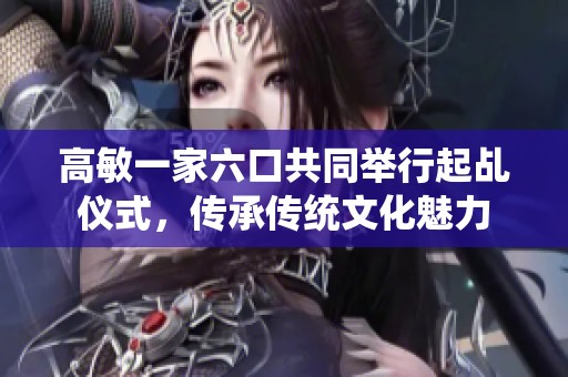 高敏一家六口共同举行起乩仪式，传承传统文化魅力