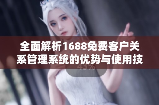 全面解析1688免费客户关系管理系统的优势与使用技巧