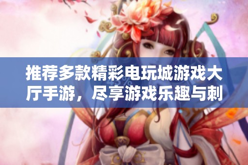 推荐多款精彩电玩城游戏大厅手游，尽享游戏乐趣与刺激体验